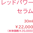 レッドパワー セラム 30ml &yen;22,000（税込）