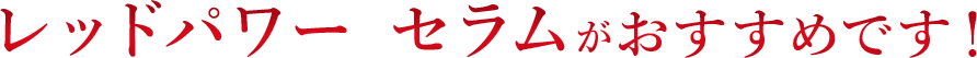レッドパワー セラムがおすすめです！
